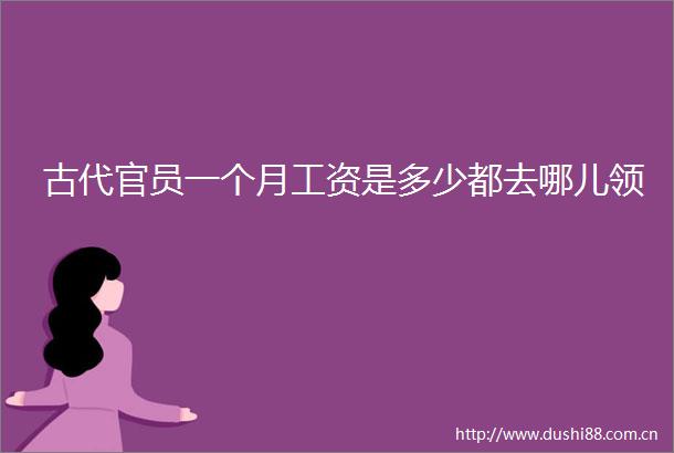 古代官员一个月工资是多少都去哪儿领