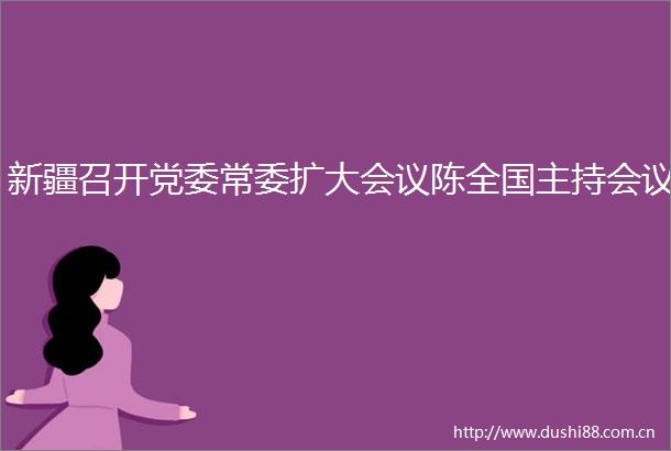 新疆召开党委常委扩大会议陈全国主持会议
