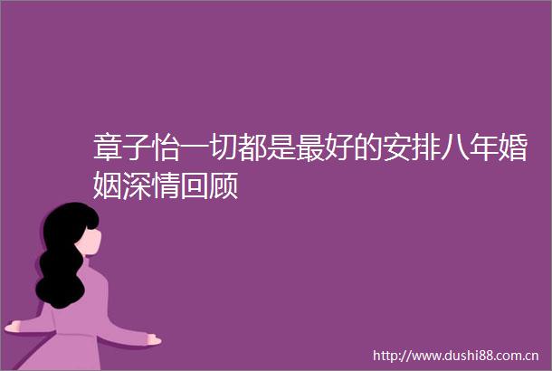 章子怡一切都是最好的安排八年婚姻深情回顾
