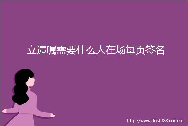 立遗嘱需要什么人在场每页签名