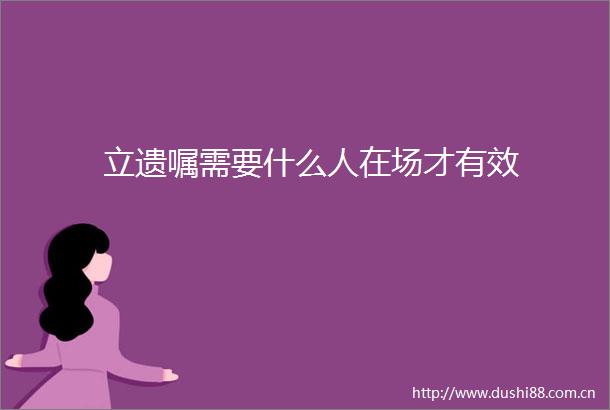 立遗嘱需要什么人在场才有效