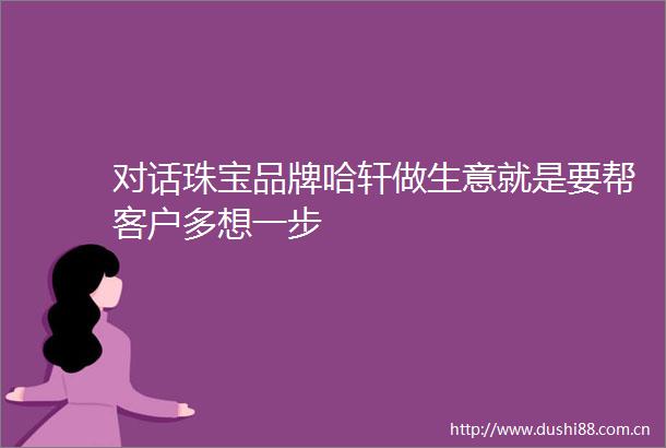 对话珠宝品牌哈轩做生意就是要帮客户多想一步