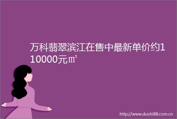 万科翡翠滨江在售中最新单价约110000元㎡