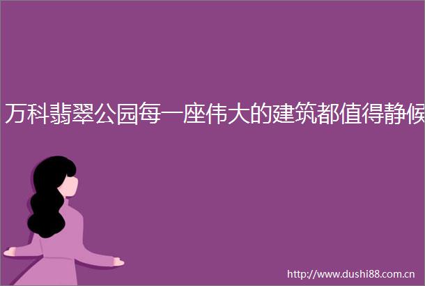 万科翡翠公园每一座伟大的建筑都值得静候