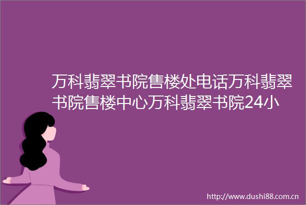 万科翡翠书院售楼处电话万科翡翠书院售楼中心万科翡翠书院24小时电话解析