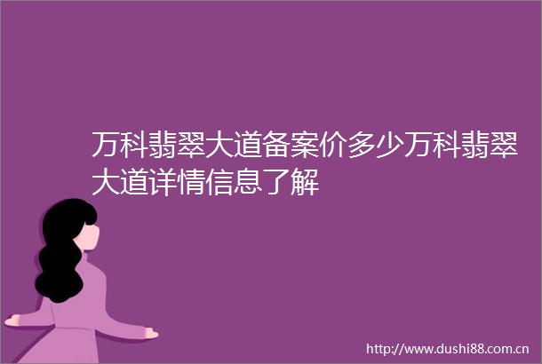 万科翡翠大道备案价多少万科翡翠大道详情信息了解
