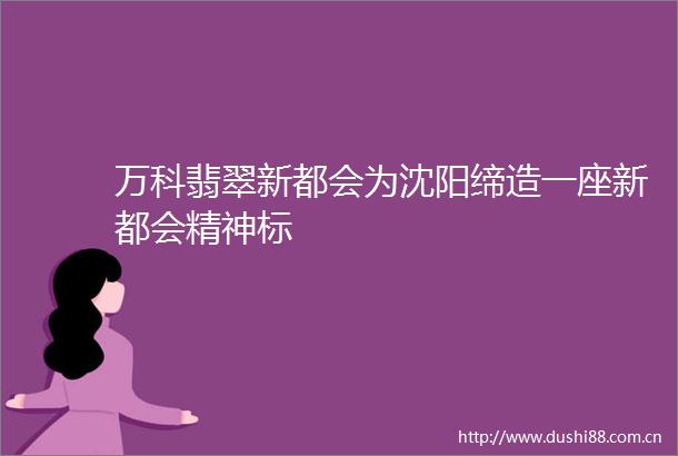 万科翡翠新都会为沈阳缔造一座新都会精神标