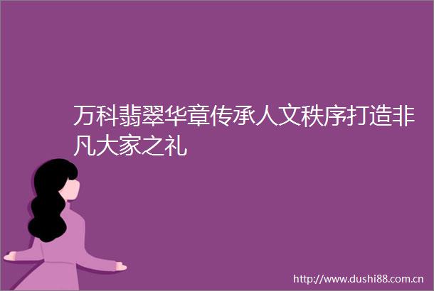 万科翡翠华章传承人文秩序打造非凡大家之礼