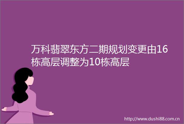 万科翡翠东方二期规划变更由16栋高层调整为10栋高层