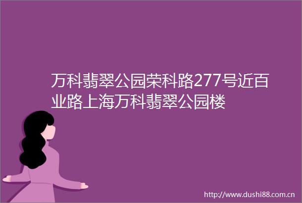 万科翡翠公园荣科路277号近百业路上海万科翡翠公园楼
