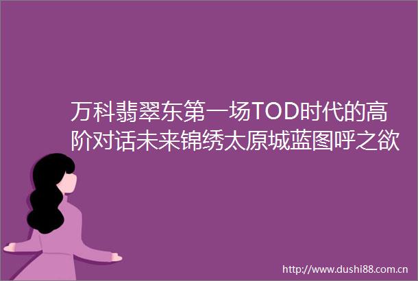 万科翡翠东第一场TOD时代的高阶对话未来锦绣太原城蓝图呼之欲出