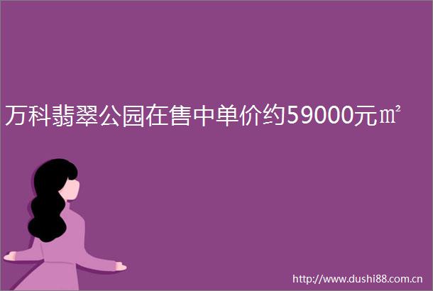万科翡翠公园在售中单价约59000元㎡