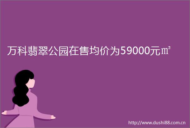 万科翡翠公园在售均价为59000元㎡
