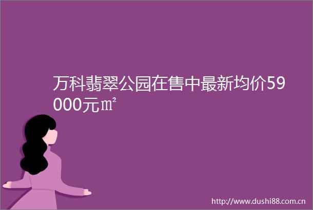 万科翡翠公园在售中最新均价59000元㎡