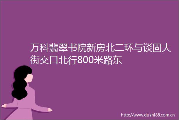 万科翡翠书院新房北二环与谈固大街交口北行800米路东