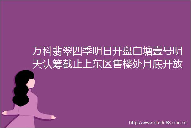 万科翡翠四季明日开盘白塘壹号明天认筹截止上东区售楼处月底开放