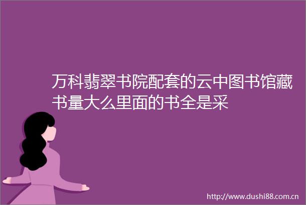 万科翡翠书院配套的云中图书馆藏书量大么里面的书全是采