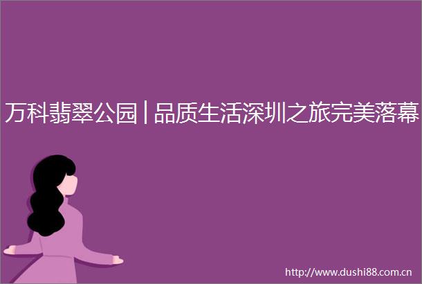 万科翡翠公园│品质生活深圳之旅完美落幕