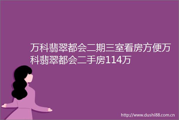 万科翡翠都会二期三室看房方便万科翡翠都会二手房114万