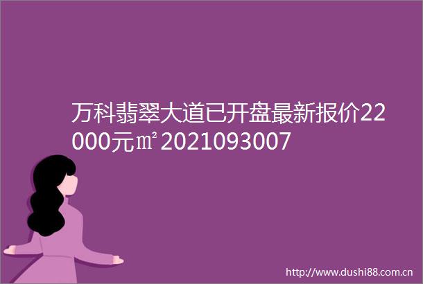 万科翡翠大道已开盘最新报价22000元㎡20210930071215