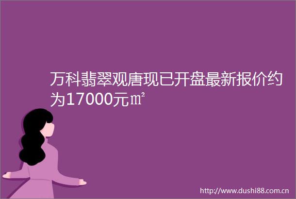 万科翡翠观唐现已开盘最新报价约为17000元㎡