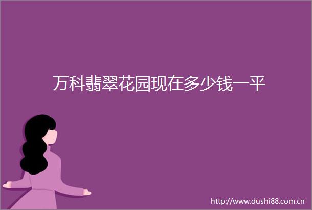 万科翡翠花园现在多少钱一平