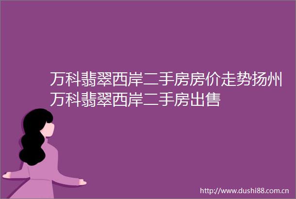 万科翡翠西岸二手房房价走势扬州万科翡翠西岸二手房