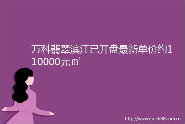 万科翡翠滨江已开盘最新单价约110000元㎡