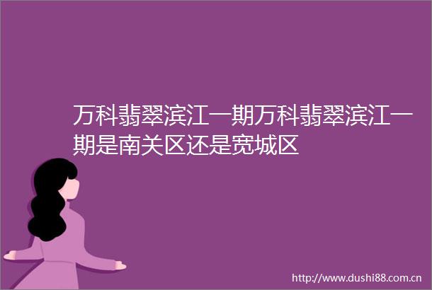 万科翡翠滨江一期万科翡翠滨江一期是南关区还是宽城区