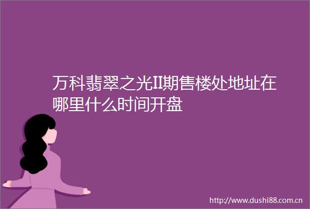 万科翡翠之光II期售楼处地址在哪里什么时间开盘