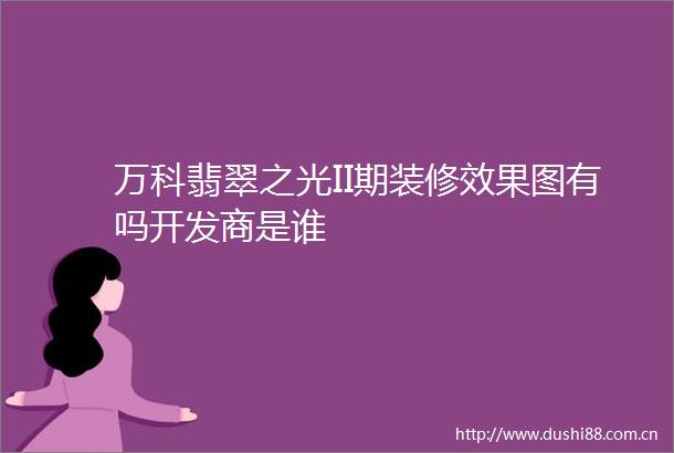 万科翡翠之光II期装修效果图有吗开发商是谁