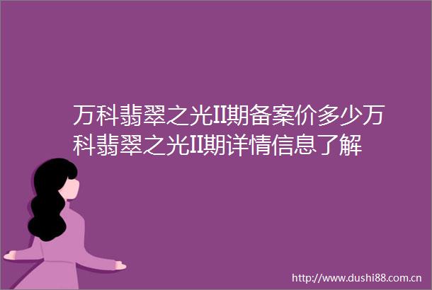 万科翡翠之光II期备案价多少万科翡翠之光II期详情信息了解