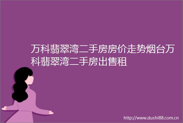 万科翡翠湾二手房房价走势烟台万科翡翠湾二手房租