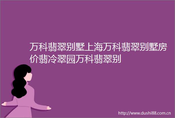 万科翡翠别墅上海万科翡翠别墅房价翡冷翠园万科翡翠别