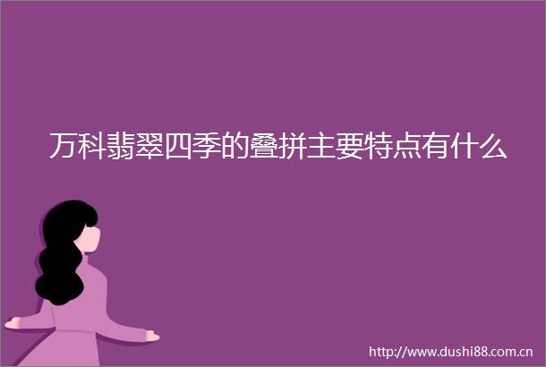 万科翡翠四季的叠拼主要特点有什么