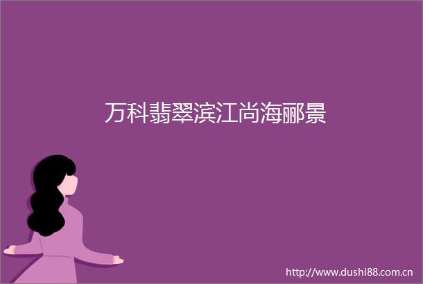 万科翡翠滨江尚海郦景