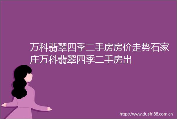 万科翡翠四季二手房房价走势石家庄万科翡翠四季二手房出