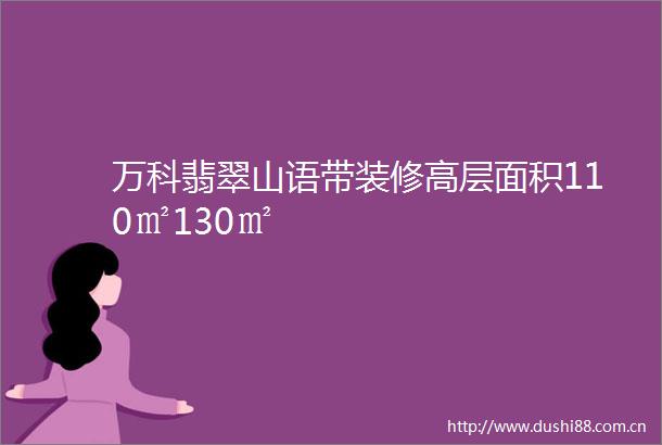 万科翡翠山语带装修高层面积110㎡130㎡