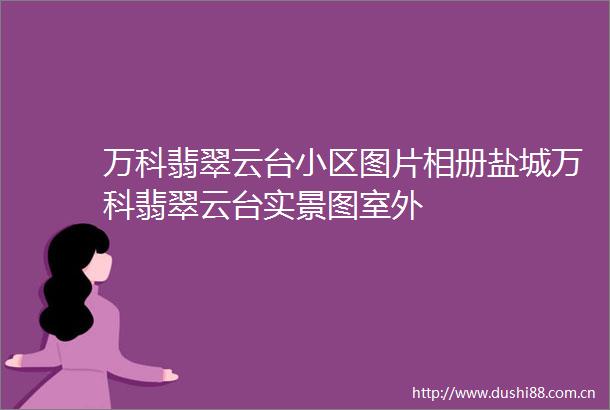 万科翡翠云台小区图片相册盐城万科翡翠云台实景图室外