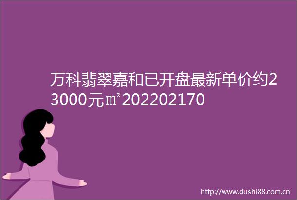 万科翡翠嘉和已开盘最新单价约23000元㎡20220217075435
