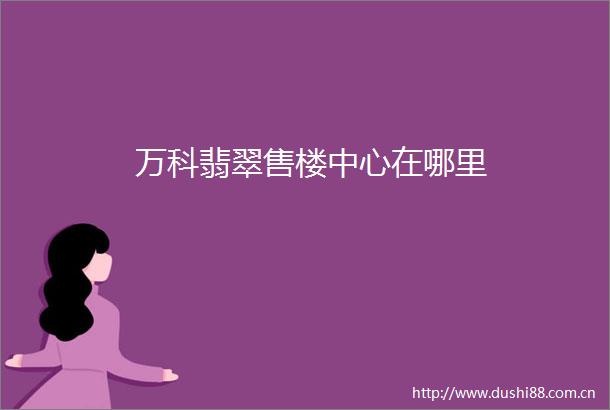万科翡翠售楼中心在哪里