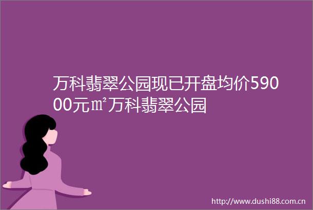 万科翡翠公园现已开盘均价59000元㎡万科翡翠公园