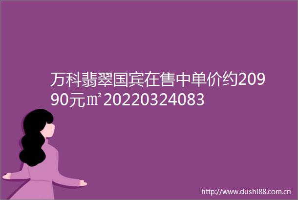 万科翡翠国宾在售中单价约20990元㎡20220324083621
