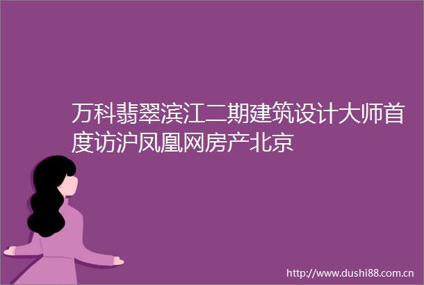 万科翡翠滨江二期建筑设计大师首度访沪凤凰网房产北京