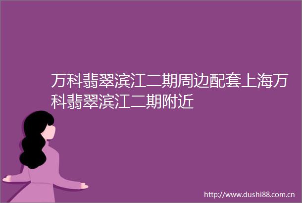 万科翡翠滨江二期周边配套上海万科翡翠滨江二期附近