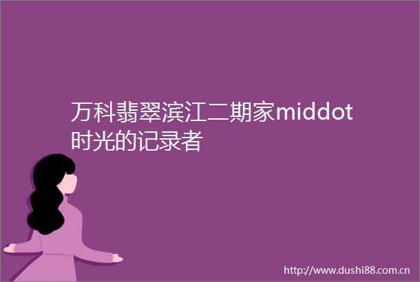 万科翡翠滨江二期家middot时光的记录者