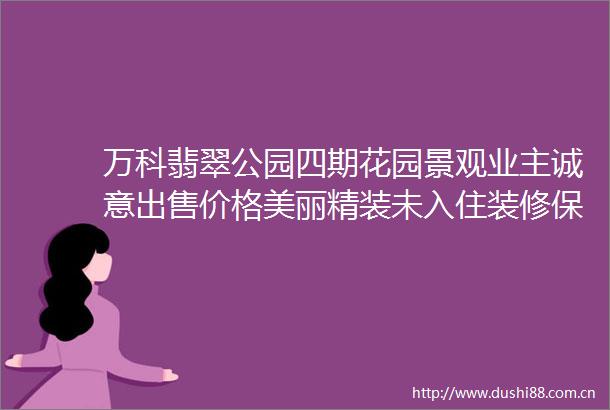 万科翡翠公园四期花园景观业主诚意价格美丽精装未入住装修保养好看房有钥匙