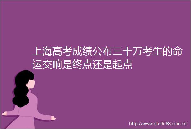 上海高考成绩公布三十万考生的命运交响是终点还是起点