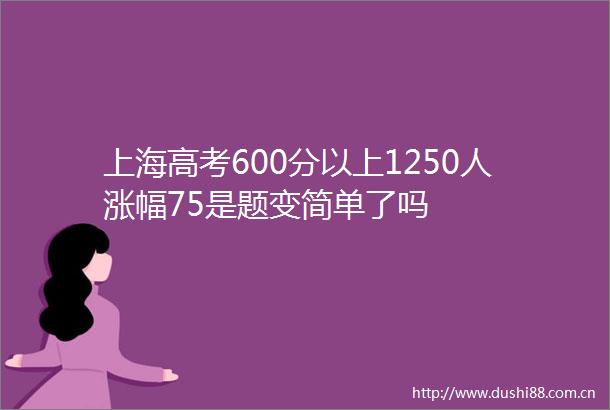 上海高考600分以上1250人涨幅75是题变简单了吗