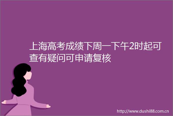 上海高考成绩下周一下午2时起可查有疑问可申请复核